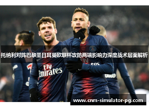 托纳利对阵巴黎圣日耳曼欧联杯攻防两端影响力深度战术层面解析