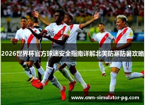 2026世界杯官方球迷安全指南详解北美防寒防暑攻略