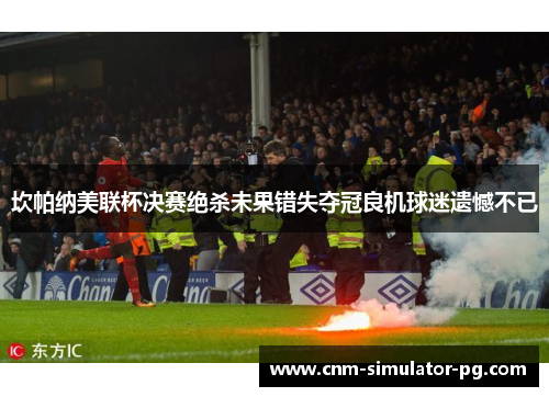 坎帕纳美联杯决赛绝杀未果错失夺冠良机球迷遗憾不已