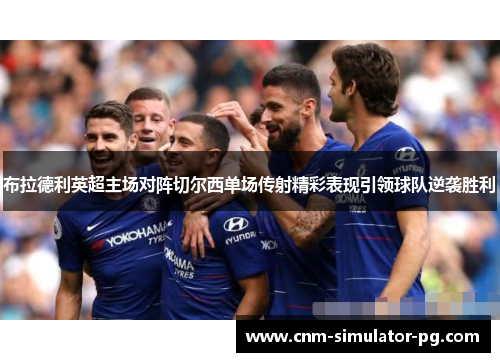 布拉德利英超主场对阵切尔西单场传射精彩表现引领球队逆袭胜利