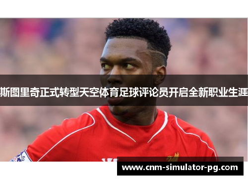 斯图里奇正式转型天空体育足球评论员开启全新职业生涯