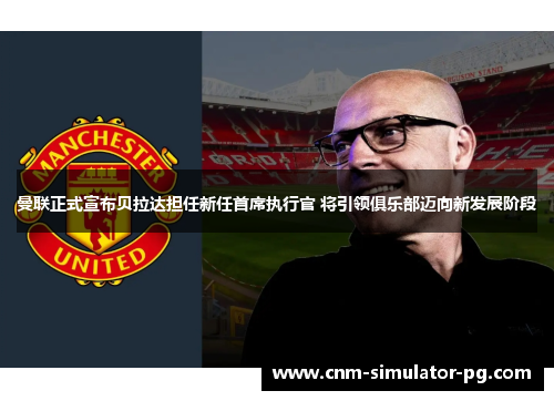 曼联正式宣布贝拉达担任新任首席执行官 将引领俱乐部迈向新发展阶段