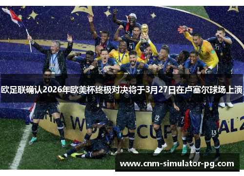 欧足联确认2026年欧美杯终极对决将于3月27日在卢塞尔球场上演
