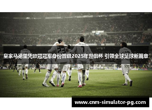 皇家马德里凭欧冠冠军身份晋级2025年世俱杯 引领全球足球新篇章