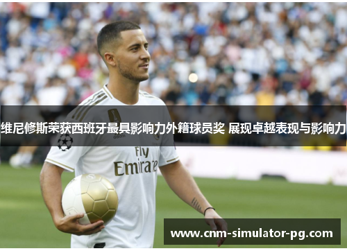 维尼修斯荣获西班牙最具影响力外籍球员奖 展现卓越表现与影响力