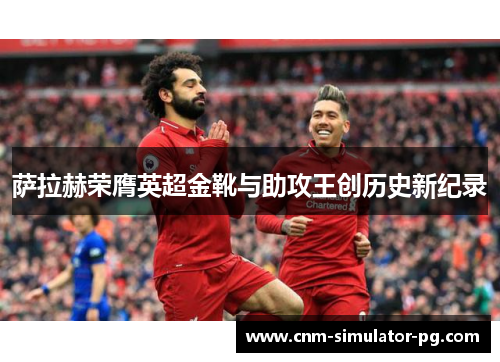 萨拉赫荣膺英超金靴与助攻王创历史新纪录