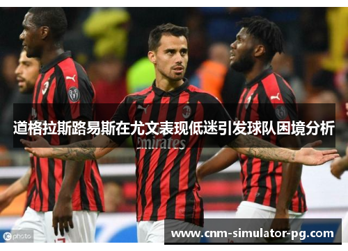 道格拉斯路易斯在尤文表现低迷引发球队困境分析