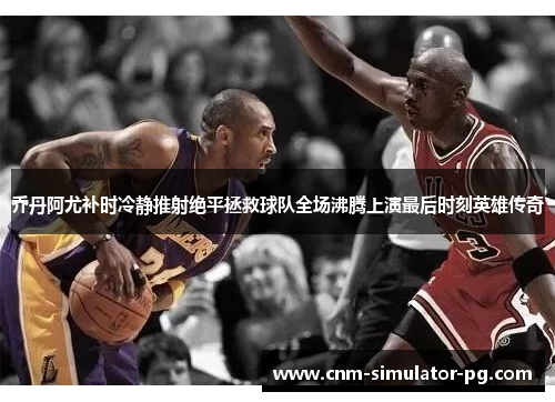 乔丹阿尤补时冷静推射绝平拯救球队全场沸腾上演最后时刻英雄传奇