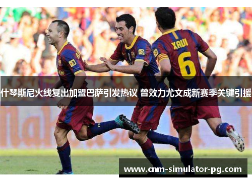 什琴斯尼火线复出加盟巴萨引发热议 曾效力尤文成新赛季关键引援