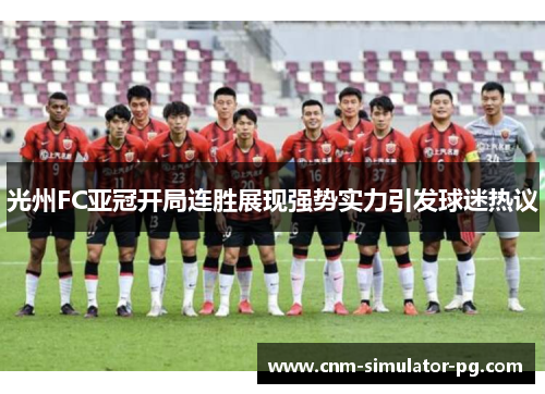 光州FC亚冠开局连胜展现强势实力引发球迷热议