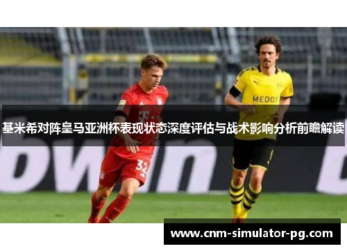 基米希对阵皇马亚洲杯表现状态深度评估与战术影响分析前瞻解读 基米希对阵皇马亚洲杯表现状态深度评估与战术影响分析前瞻解读