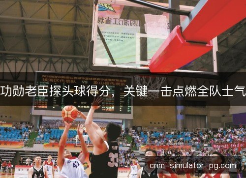 功勋老臣探头球得分，关键一击点燃全队士气